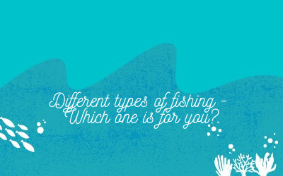 Different types of fishing, which one is for you?